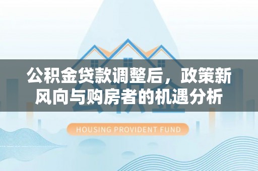 泸定公积金贷款调整后，政策新风向与购房者的机遇分析