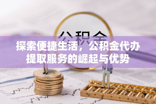 泸定探索便捷生活，公积金代办提取服务的崛起与优势