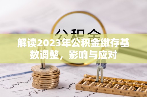 泸定解读2023年公积金缴存基数调整，影响与应对