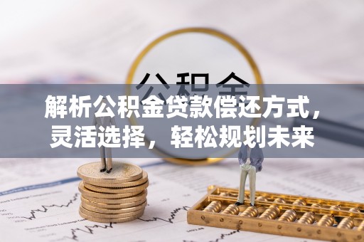 泸定解析公积金贷款偿还方式，灵活选择，轻松规划未来