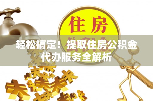 泸定轻松搞定！提取住房公积金代办服务全解析
