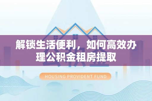 泸定解锁生活便利，如何高效办理公积金租房提取