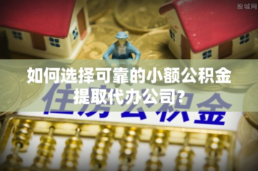 泸定如何选择可靠的小额公积金提取代办公司？