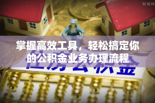 泸定掌握高效工具，轻松搞定你的公积金业务办理流程