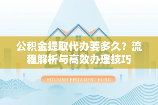 泸定公积金提取代办要多久？流程解析与高效办理技巧