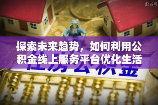 泸定探索未来趋势，如何利用公积金线上服务平台优化生活