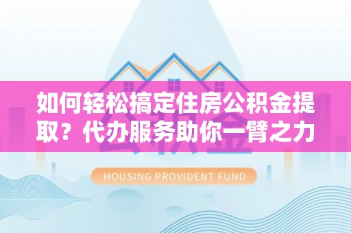 泸定如何轻松搞定住房公积金提取？代办服务助你一臂之力