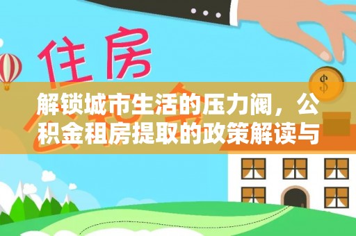 泸定解锁城市生活的压力阀，公积金租房提取的政策解读与实践指南