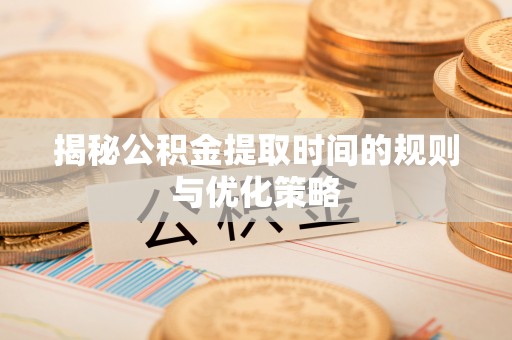 泸定揭秘公积金提取时间的规则与优化策略