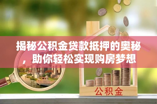 泸定揭秘公积金贷款抵押的奥秘，助你轻松实现购房梦想