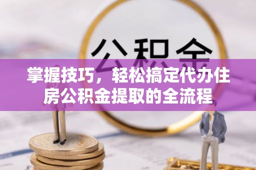 泸定掌握技巧，轻松搞定代办住房公积金提取的全流程