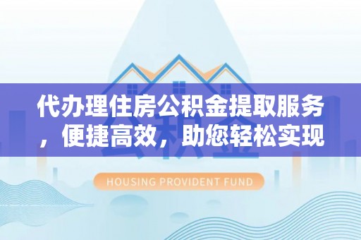 泸定代办理住房公积金提取服务，便捷高效，助您轻松实现资金规划