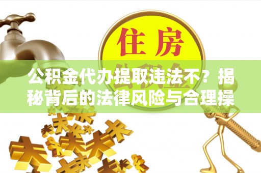 泸定公积金代办提取违法不？揭秘背后的法律风险与合理操作