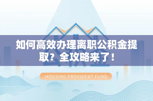 泸定如何高效办理离职公积金提取？全攻略来了！