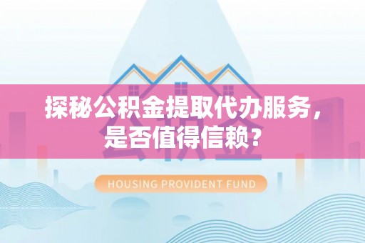 泸定探秘公积金提取代办服务，是否值得信赖？