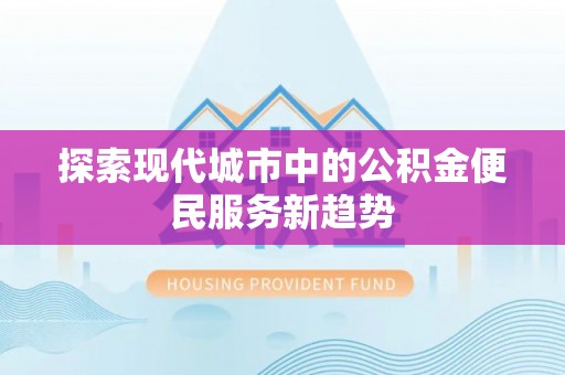 泸定探索现代城市中的公积金便民服务新趋势