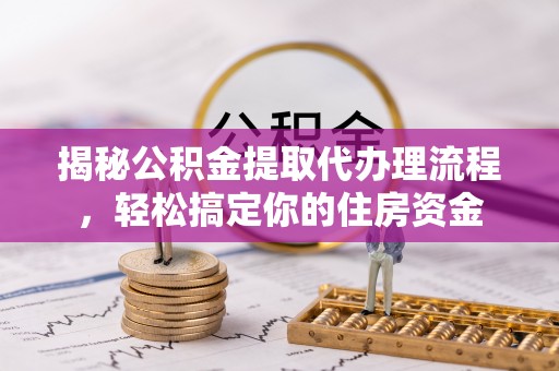 泸定揭秘公积金提取代办理流程，轻松搞定你的住房资金