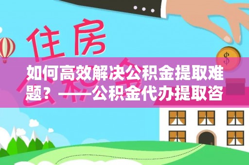 泸定如何高效解决公积金提取难题？——公积金代办提取咨询服务全解析
