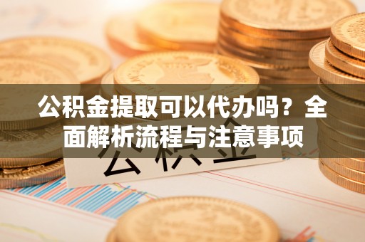 泸定公积金提取可以代办吗？全面解析流程与注意事项