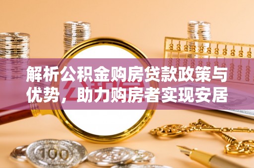 泸定解析公积金购房贷款政策与优势，助力购房者实现安居梦想