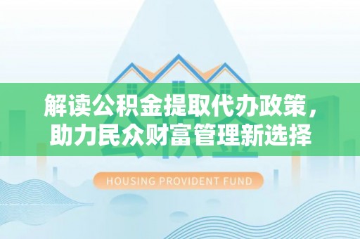泸定解读公积金提取代办政策，助力民众财富管理新选择
