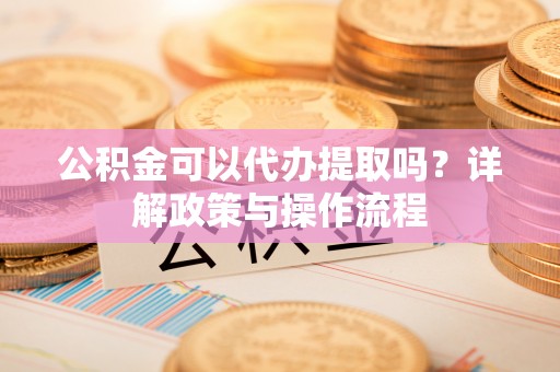 泸定公积金可以代办提取吗？详解政策与操作流程