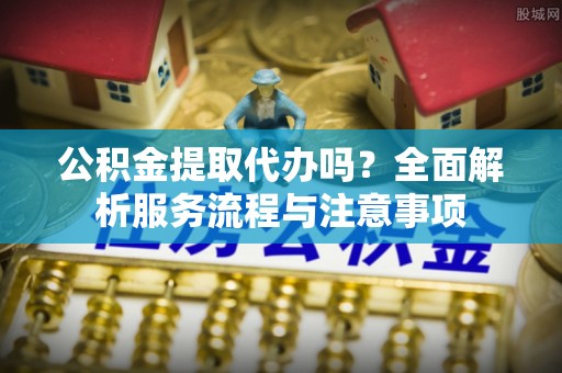 泸定公积金提取代办吗？全面解析服务流程与注意事项
