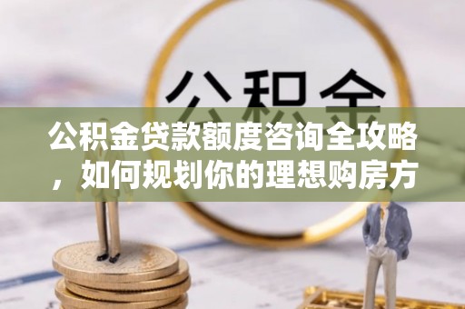 泸定公积金贷款额度咨询全攻略，如何规划你的理想购房方案