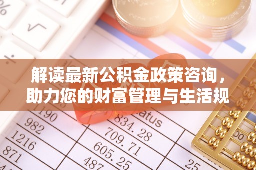 泸定解读最新公积金政策咨询，助力您的财富管理与生活规划