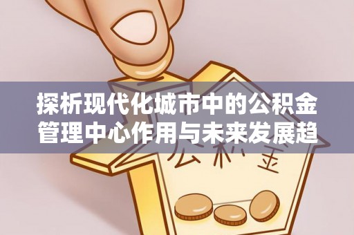 泸定探析现代化城市中的公积金管理中心作用与未来发展趋势