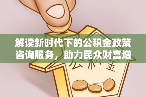 泸定解读新时代下的公积金政策咨询服务，助力民众财富增值与安居梦想