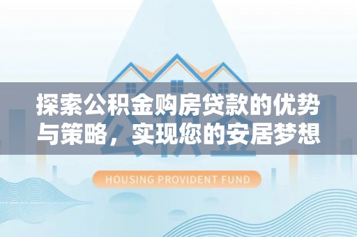 泸定探索公积金购房贷款的优势与策略，实现您的安居梦想