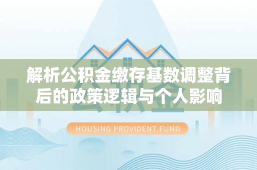 泸定解析公积金缴存基数调整背后的政策逻辑与个人影响