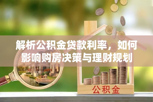 泸定解析公积金贷款利率，如何影响购房决策与理财规划