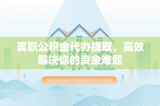 泸定离职公积金代办提取，高效解决你的资金难题