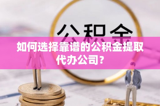 泸定如何选择靠谱的公积金提取代办公司？