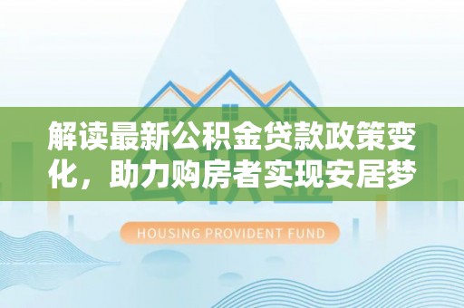 泸定解读最新公积金贷款政策变化，助力购房者实现安居梦想