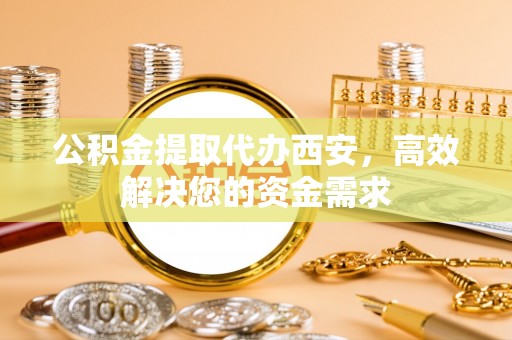 泸定公积金提取代办西安，高效解决您的资金需求