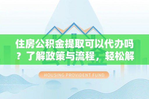 泸定住房公积金提取可以代办吗？了解政策与流程，轻松解决疑惑