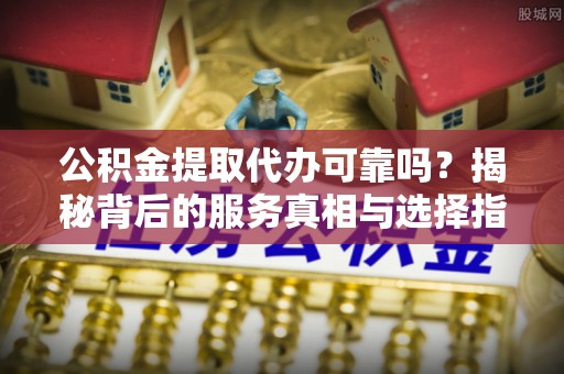 泸定公积金提取代办可靠吗？揭秘背后的服务真相与选择指南