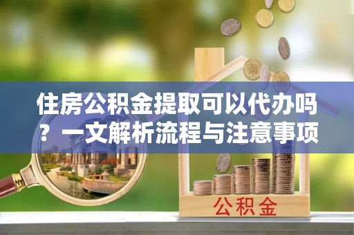 泸定住房公积金提取可以代办吗？一文解析流程与注意事项