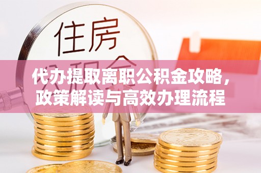 泸定代办提取离职公积金攻略，政策解读与高效办理流程