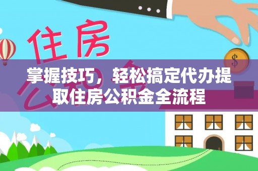 泸定掌握技巧，轻松搞定代办提取住房公积金全流程