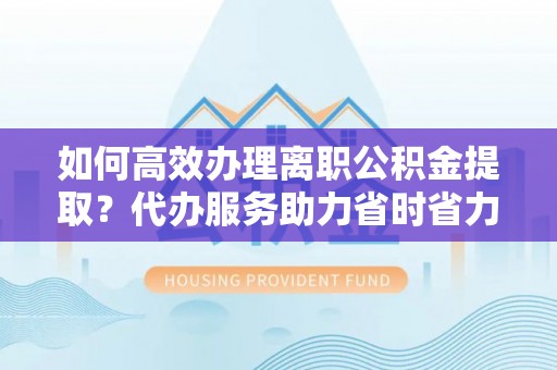 泸定如何高效办理离职公积金提取？代办服务助力省时省力