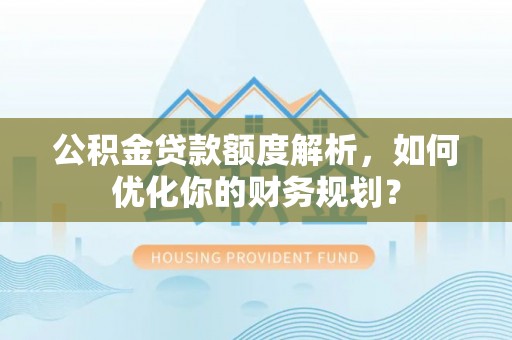 泸定公积金贷款额度解析，如何优化你的财务规划？