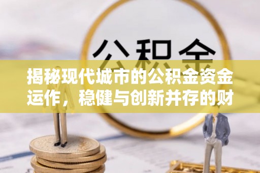 泸定揭秘现代城市的公积金资金运作，稳健与创新并存的财富管理之道