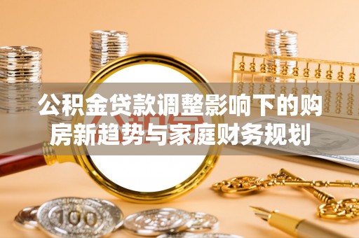 泸定公积金贷款调整影响下的购房新趋势与家庭财务规划