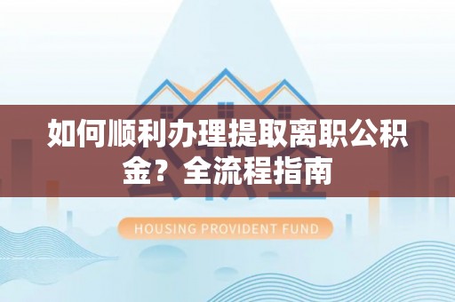 泸定如何顺利办理提取离职公积金？全流程指南