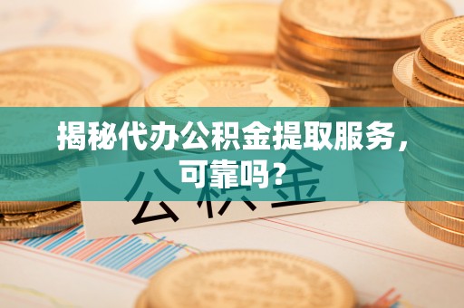 泸定揭秘代办公积金提取服务，可靠吗？