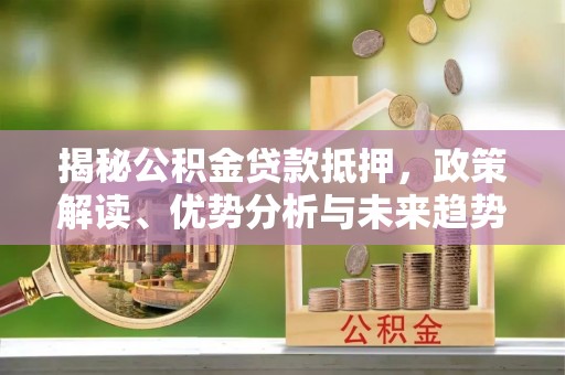 泸定揭秘公积金贷款抵押，政策解读、优势分析与未来趋势